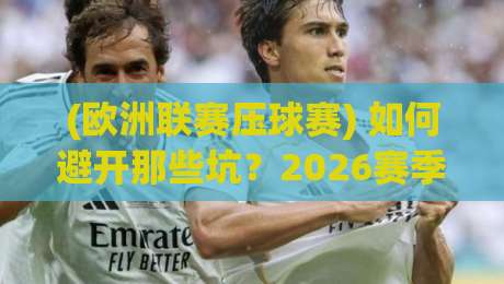 (欧洲联赛压球赛) 如何避开那些坑?2026赛季实战指南