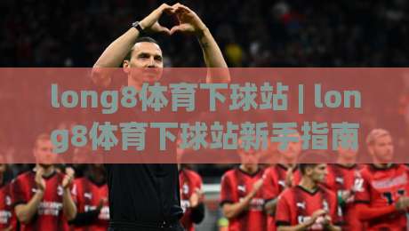 long8体育下球站 | long8体育下球站新手指南：从界面布局到操作节奏的顺畅衔接-最大权威网页比球站无需注册观看解说让球盘高清技巧