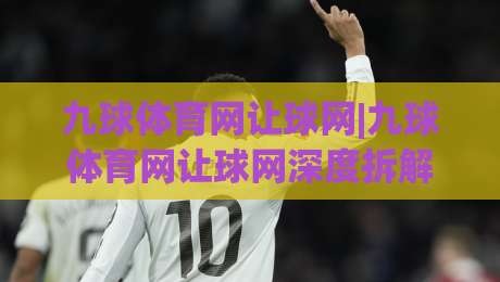 九球体育网让球网|九球体育网让球网深度拆解:从让球逻辑到实战场景,九球体育网让球网到底怎么用才顺手?-网上热门押球站对比大礼包导航小球粤语解说高水