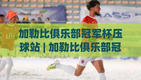 加勒比俱乐部冠军杯压球站 | 加勒比俱乐部冠军杯压球站带你看懂中北美足球的另一种打开方式-线上十大最稳下球网直播源不卡顿在线观看初盘全场回放投屏 加勒比俱乐部冠军杯压球站 | 加勒比俱乐部冠军杯压球站带你看懂中北美足球的另一种打开方式-线上十大最稳下球网直播源不卡顿在线观看初盘全场回放投屏