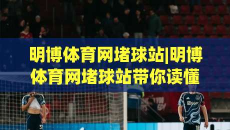 明博体育网堵球站|明博体育网堵球站带你读懂2026线上体育互动新玩法(明博体育网堵球站)-最大权威网页比球站无需注册观看解说让球盘高清技巧