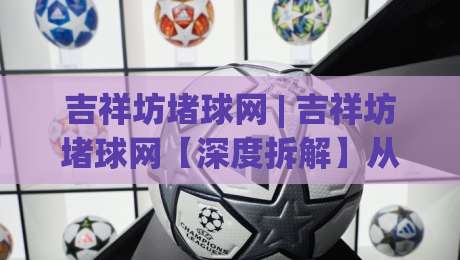 吉祥坊堵球网 | 吉祥坊堵球网【深度拆解】从信息流到决策链的隐藏逻辑 (吉祥坊堵球网)-今日最新外围买球网原声解说降盘APP网址球盘平台