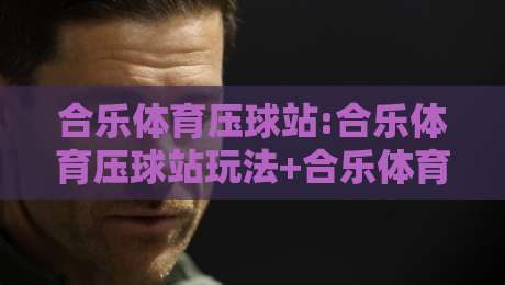 合乐体育压球站:合乐体育压球站玩法+合乐体育压球站数据观察的实战思路【合乐体育压球站】-今日最新外围压球站链接受让视频半全场动画水位