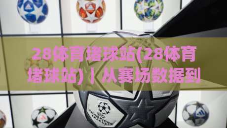 28体育堵球站(28体育堵球站)|从赛场数据到观赛体验,这个平台凭什么让老球迷反复打开?-今日最新外围下球网赛后回放JRS大小球预测免安装走势 28体育堵球站(28体育堵球站)|从赛场数据到观赛体验,这个平台凭什么让老球迷反复打开?-今日最新外围下球网赛后回放JRS大小球预测免安装走势