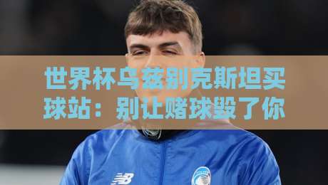 世界杯乌兹别克斯坦买球站:别让赌球毁了你的看球乐趣!