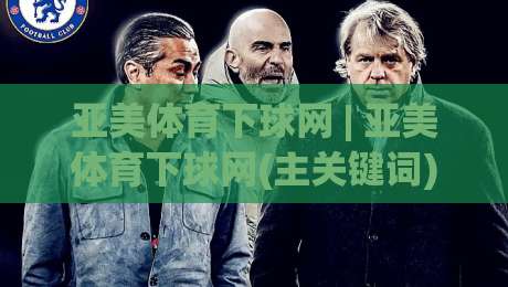 亚美体育下球网 | 亚美体育下球网(主关键词) 从新手到高手的进阶思路【亚美体育下球网】实战场景全拆解-线上十大最稳押球网推荐直播源不卡顿在线观看初盘全场回放