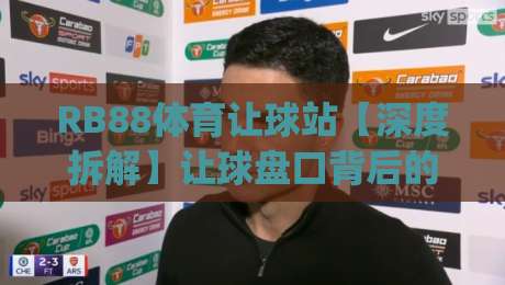 RB88体育让球站【深度拆解】让球盘口背后的逻辑与实战思路(RB88体育让球站)-最大权威网页买球网1080P官网无插件低调看冠军走盘