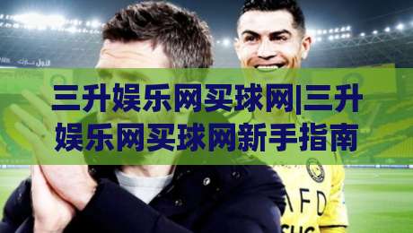三升娱乐网买球网|三升娱乐网买球网新手指南:从注册到畅玩的完整路径(三升娱乐网买球网)-网上热门体球站下盘无需登录对比大礼包导航小球