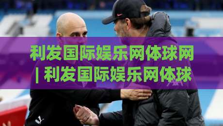 利发国际娱乐网体球网 | 利发国际娱乐网体球网+体球网生态如何重塑2026观赛节奏？(利发国际娱乐网体球网)-今日最新外围下球网赛后回放JRS大小球预测免安装走势