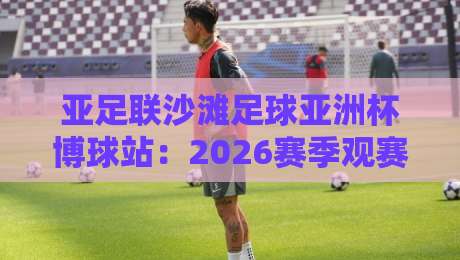 亚足联沙滩足球亚洲杯博球站：2026赛季观赛新姿势+博球站玩法全接触-今日最新外围下球站视频半全场动画水位精彩片段流畅