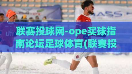 联赛投球网-ope买球指南论坛足球体育(联赛投球网)?2026年最新实战避坑手册
