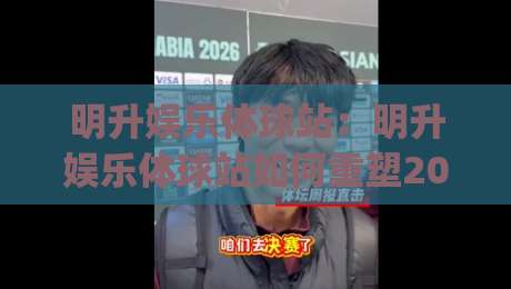 明升娱乐体球站：明升娱乐体球站如何重塑2026体育观赛体验？(明升娱乐体球站)三大趋势值得关注-今晚靠谱最火体球站720P集锦软件登入上盘地址