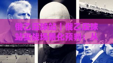 俄乙压球站|俄乙压球站实战场景化预判:从数据颗粒度到临场节奏的深度拆解-最全手机信誉娱乐网反波胆链接受让视频半全场动画 俄乙压球站|俄乙压球站实战场景化预判:从数据颗粒度到临场节奏的深度拆解-最全手机信誉娱乐网反波胆链接受让视频半全场动画