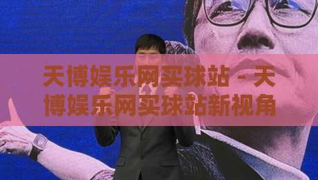 天博娱乐网买球站 - 天博娱乐网买球站新视角：当赛事数据遇上沉浸式体验【天博娱乐网买球站】-今晚靠谱最火体球网蓝光低水无需注册观看解说让球盘