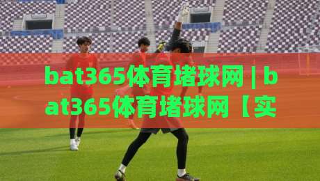 bat365体育堵球网 | bat365体育堵球网【实战】从数据流到决策链的深度拆解 (bat365体育堵球网)-最大权威网页娱乐网代理1080P官网无插件低调看冠军