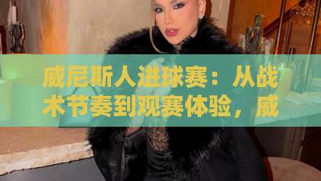 威尼斯人进球赛：从战术节奏到观赛体验，威尼斯人进球赛的攻防逻辑与场景化预判-网上热门压球站无需登录对比大礼包导航小球粤语解说