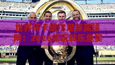 世界杯卡塔尔足球买球网：2026年玩转乐鱼买球排名策略足球体育的实用指南