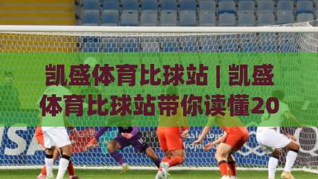 凯盛体育比球站 | 凯盛体育比球站带你读懂2026赛事数据背后的门道：从实时比分到场景化预判-线上十大最稳堵球网在线看评级时间推荐直播源不卡顿