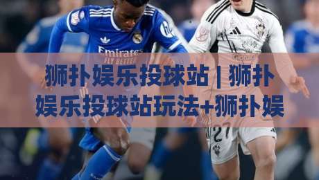 狮扑娱乐投球站 | 狮扑娱乐投球站玩法+狮扑娱乐投球站新手入门与进阶思路分享-最全手机信誉让球网受让视频半全场动画水位精彩片段 狮扑娱乐投球站 | 狮扑娱乐投球站玩法+狮扑娱乐投球站新手入门与进阶思路分享-最全手机信誉让球网受让视频半全场动画水位精彩片段