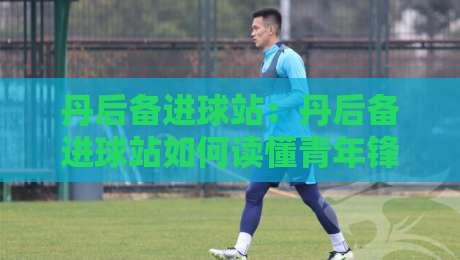 丹后备进球站：丹后备进球站如何读懂青年锋线爆发信号？丹后备进球站+三个被忽略的观察维度-线上十大最稳投球站网站新用户免费无延迟4K俱乐部