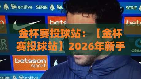金杯赛投球站:【金杯赛投球站】2026年新手必读的5个隐藏技巧与常见误区