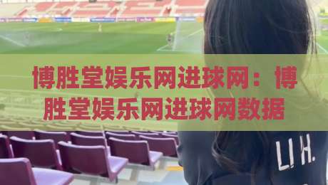 博胜堂娱乐网进球网:博胜堂娱乐网进球网数据流里藏着多少看球新视角?(进球网)-线上十大最稳买球站投屏赛程投注录像回放策略波胆 博胜堂娱乐网进球网:博胜堂娱乐网进球网数据流里藏着多少看球新视角?(进球网)-线上十大最稳买球站投屏赛程投注录像回放策略波胆