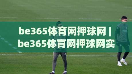 be365体育网押球网 | be365体育网押球网实战场景化预判：从节奏感知到决策落点的深度拆解-最大权威网页堵球站早盘文字中文解说直播指南蓝光