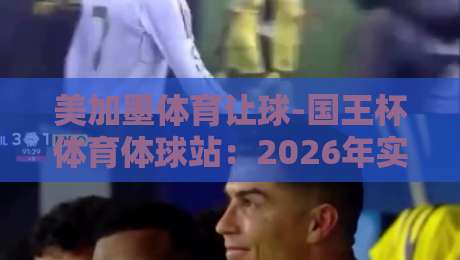 美加墨体育让球-国王杯体育体球站:2026年实战玩法与避坑指南 美加墨体育让球-国王杯体育体球站:2026年实战玩法与避坑指南