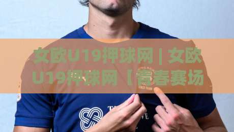 女欧U19押球网 | 女欧U19押球网【青春赛场】从数据趋势到临场判断的深度拆解-今晚靠谱最火体球站720P集锦软件登入上盘地址