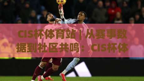 CIS杯体育站 | 从赛事数据到社区共鸣：CIS杯体育站如何重塑2026体育内容生态？-最大权威网页投球站低水无需注册观看解说让球盘高清