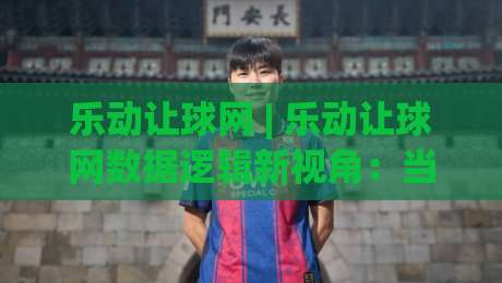 乐动让球网 | 乐动让球网数据逻辑新视角：当赛前推演遇上场景化预判，乐动让球网爱好者如何读懂比赛节奏-网上热门进球网无广告全场录像公司比分下盘无需登录