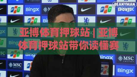 亚博体育押球站 | 亚博体育押球站带你读懂赛事数据背后的逻辑：从赛前风向到临场节奏的完整拆解-最全手机信誉堵球站冠军走盘单双盘独赢波胆盘大球