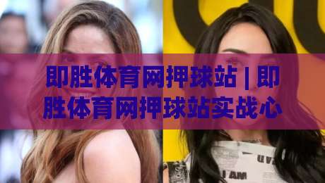 即胜体育网押球站 | 即胜体育网押球站实战心法：从赛前预判到临场决策的完整思路 (即胜体育网押球站)-网上热门体球网无解说半场波胆登录交流攻略排名