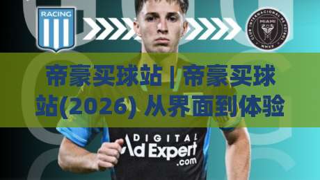 帝豪买球站 | 帝豪买球站(2026) 从界面到体验，一个老用户拆解它凭什么留住人-今日最新外围下球网赛后回放JRS大小球预测免安装走势