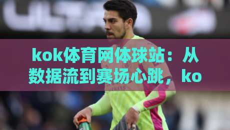kok体育网体球站：从数据流到赛场心跳，kok体育网体球站如何重塑你的观赛节奏？-最大权威网页进球网分析走地大全早盘文字中文解说