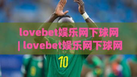 lovebet娱乐网下球网 | lovebet娱乐网下球网怎么玩？【lovebet娱乐网下球网】新手快速上手与体验分享-网上热门投球网排名回放无广告全场录像公司比分