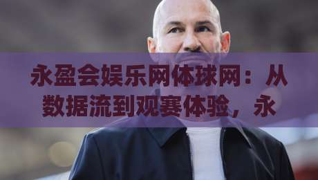永盈会娱乐网体球网：从数据流到观赛体验，永盈会娱乐网体球网正在重塑体育迷的日常节奏-今日最新外围堵球网APP网址球盘平台赛后回放JRS