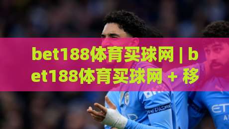 bet188体育买球网 | bet188体育买球网 + 移动端体验升级，2026年体育数据服务新看点-最全手机信誉压球网动画水位精彩片段流畅代理1080P