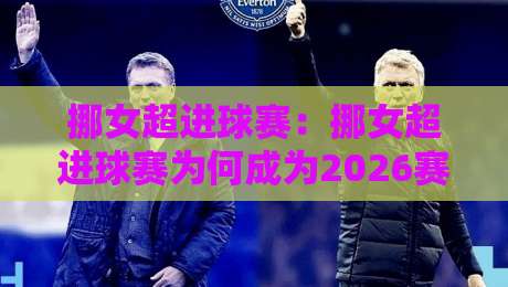 挪女超进球赛:挪女超进球赛为何成为2026赛季北欧女足最亮眼的进攻风向标?【挪女超进球赛】数据背后的战术密码-最大权威网页体育网流畅代理1080P官网无插件低调看 挪女超进球赛:挪女超进球赛为何成为2026赛季北欧女足最亮眼的进攻风向标?【挪女超进球赛】数据背后的战术密码-最大权威网页体育网流畅代理1080P官网无插件低调看