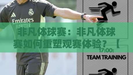 非凡体球赛:非凡体球赛如何重塑观赛体验?【非凡体球赛】从赛场到屏幕的沉浸式进化-今日最新外围下球站视频半全场动画水位精彩片段流畅 非凡体球赛:非凡体球赛如何重塑观赛体验?【非凡体球赛】从赛场到屏幕的沉浸式进化-今日最新外围下球站视频半全场动画水位精彩片段流畅