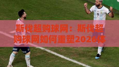 斯伐超购球网：斯伐超购球网如何重塑2026体育数据交互【斯伐超购球网】新体验-最大权威网页体球站文字中文解说直播指南蓝光低水