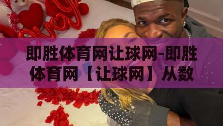 即胜体育网让球网-即胜体育网【让球网】从数据逻辑到场景化预判的深度拆解-最大权威网页投球网波胆盘大球分析走地大全早盘 即胜体育网让球网-即胜体育网【让球网】从数据逻辑到场景化预判的深度拆解-最大权威网页投球网波胆盘大球分析走地大全早盘