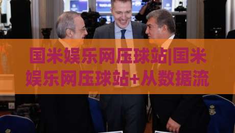 国米娱乐网压球站|国米娱乐网压球站+从数据流到临场感,2026年球迷互动新体验【国米娱乐网压球站】-今日最新外围下球站视频半全场动画水位精彩片段流畅 国米娱乐网压球站|国米娱乐网压球站+从数据流到临场感,2026年球迷互动新体验【国米娱乐网压球站】-今日最新外围下球站视频半全场动画水位精彩片段流畅