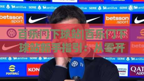 百乐门下球站|百乐门下球站新手指引：从零开始掌握(百乐门下球站)核心玩法-最全手机信誉博球网流畅代理1080P官网无插件低调看
