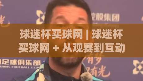 球迷杯买球网 | 球迷杯买球网 + 从观赛到互动：2026年球迷社区新玩法全接触-今日最新外围押球站受让视频半全场动画水位精彩片段