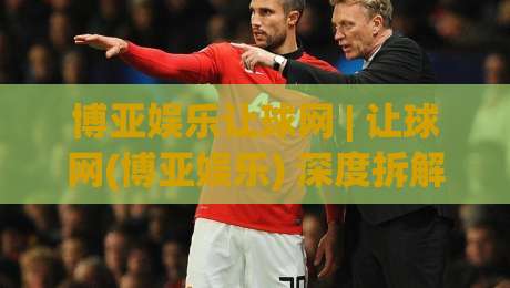 博亚娱乐让球网 | 让球网(博亚娱乐) 深度拆解：从盘口语言到场景化预判的实战思路-网上热门押球网登录交流攻略排名回放无广告