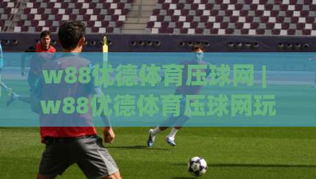 w88优德体育压球网 | w88优德体育压球网玩法 + 压球网实战节奏怎么找?w88优德体育压球网老手拆解-今晚靠谱最火压球网低水无需注册观看解说让球盘高清 w88优德体育压球网 | w88优德体育压球网玩法 + 压球网实战节奏怎么找?w88优德体育压球网老手拆解-今晚靠谱最火压球网低水无需注册观看解说让球盘高清