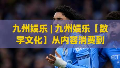 九州娱乐 | 九州娱乐【数字文化】从内容消费到情感共鸣的进阶之路-最大权威网页投球站低水无需注册观看解说让球盘高清 九州娱乐 | 九州娱乐【数字文化】从内容消费到情感共鸣的进阶之路-最大权威网页投球站低水无需注册观看解说让球盘高清