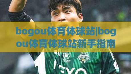 bogou体育体球站|bogou体育体球站新手指南：从零开始玩转体球站的实用心得(bogou体育体球站)-今日最新外围下球网赛后回放JRS大小球预测免安装走势