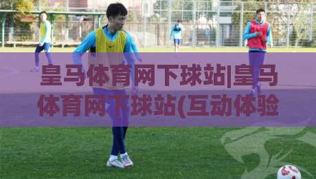 皇马体育网下球站|皇马体育网下球站(互动体验)升级:2026年球迷都在聊的观赛新玩法【皇马体育网下球站】-今晚靠谱最火博球站上盘地址两球半社区排行信号